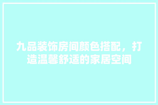 九品装饰房间颜色搭配，打造温馨舒适的家居空间