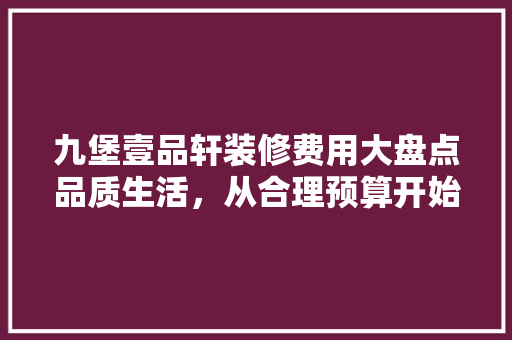 九堡壹品轩装修费用大盘点品质生活，从合理预算开始
