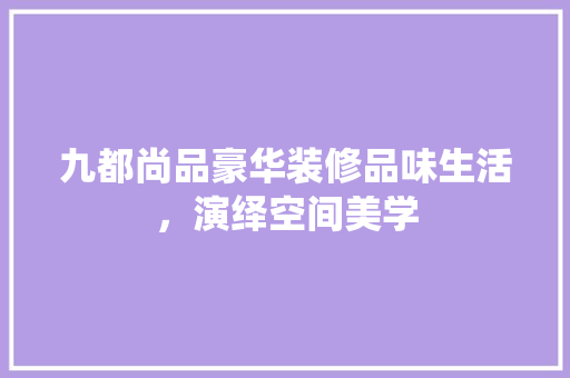 九都尚品豪华装修品味生活，演绎空间美学