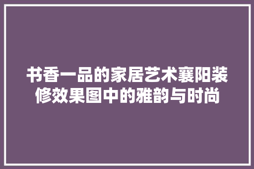 书香一品的家居艺术襄阳装修效果图中的雅韵与时尚