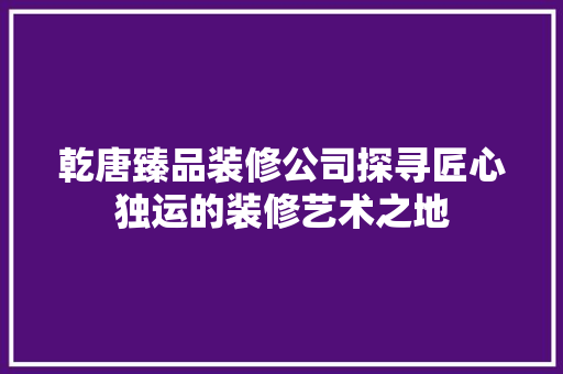 乾唐臻品装修公司探寻匠心独运的装修艺术之地