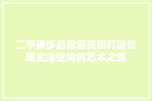 二手奢侈品包包花园打造优雅生活空间的艺术之旅