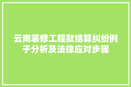 云南装修工程款结算纠纷例子分析及法律应对步骤