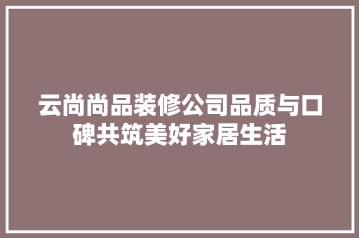 云尚尚品装修公司品质与口碑共筑美好家居生活