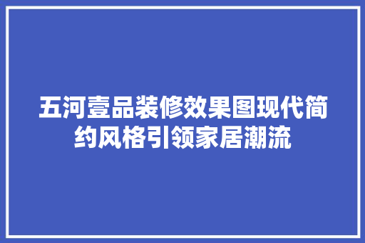 五河壹品装修效果图现代简约风格引领家居潮流