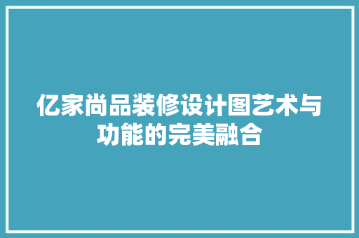 亿家尚品装修设计图艺术与功能的完美融合