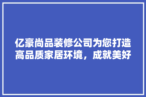 亿豪尚品装修公司为您打造高品质家居环境，成就美好生活