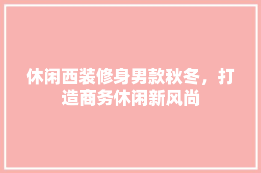休闲西装修身男款秋冬，打造商务休闲新风尚
