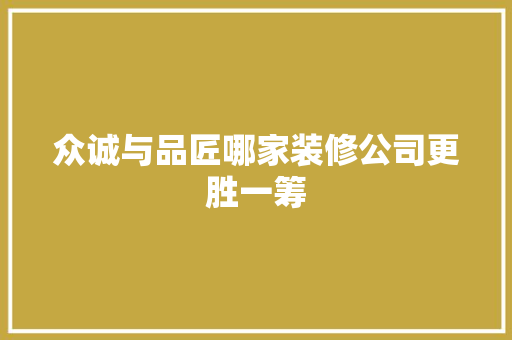 众诚与品匠哪家装修公司更胜一筹
