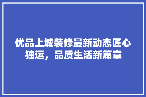 优品上城装修最新动态匠心独运，品质生活新篇章