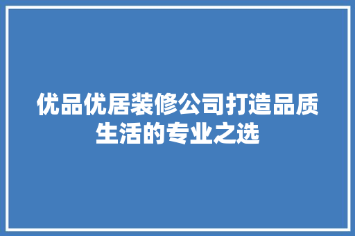 优品优居装修公司打造品质生活的专业之选