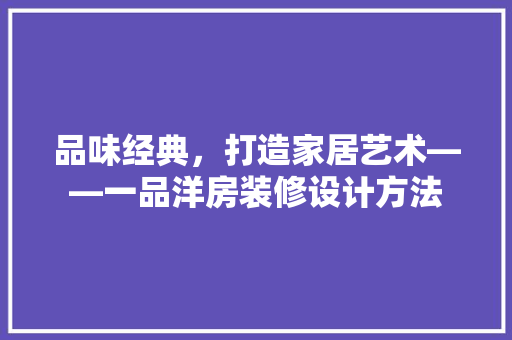 品味经典，打造家居艺术——一品洋房装修设计方法