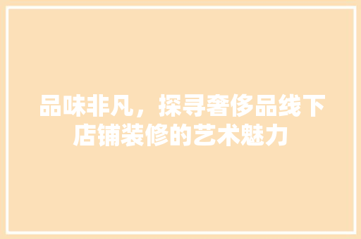 品味非凡，探寻奢侈品线下店铺装修的艺术魅力