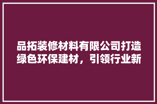品拓装修材料有限公司打造绿色环保建材，引领行业新风尚