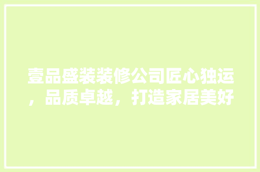 壹品盛装装修公司匠心独运，品质卓越，打造家居美好新生活