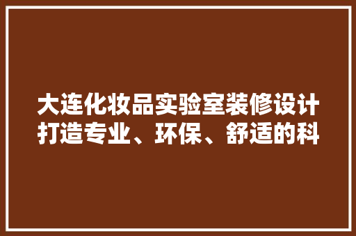 大连化妆品实验室装修设计打造专业、环保、舒适的科研空间