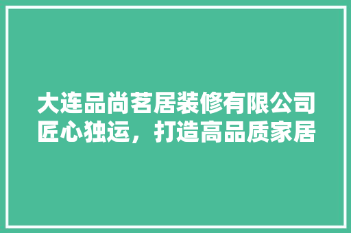 大连品尚茗居装修有限公司匠心独运，打造高品质家居环境