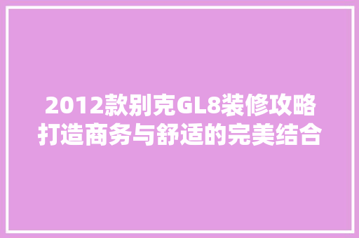 2012款别克GL8装修攻略打造商务与舒适的完美结合