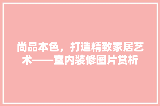 尚品本色，打造精致家居艺术——室内装修图片赏析