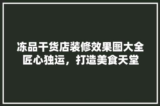 冻品干货店装修效果图大全匠心独运，打造美食天堂