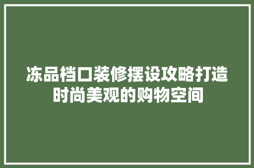 冻品档口装修摆设攻略打造时尚美观的购物空间