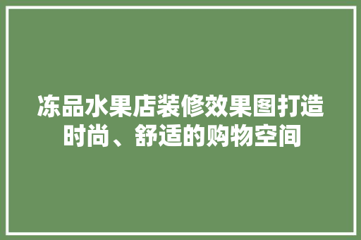 冻品水果店装修效果图打造时尚、舒适的购物空间
