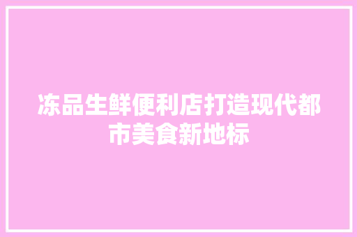 冻品生鲜便利店打造现代都市美食新地标