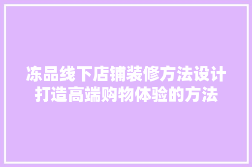 冻品线下店铺装修方法设计打造高端购物体验的方法