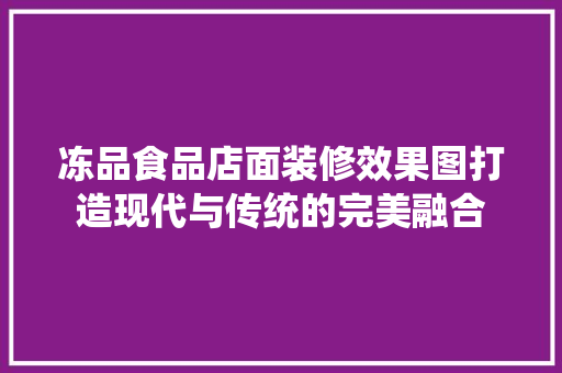 冻品食品店面装修效果图打造现代与传统的完美融合