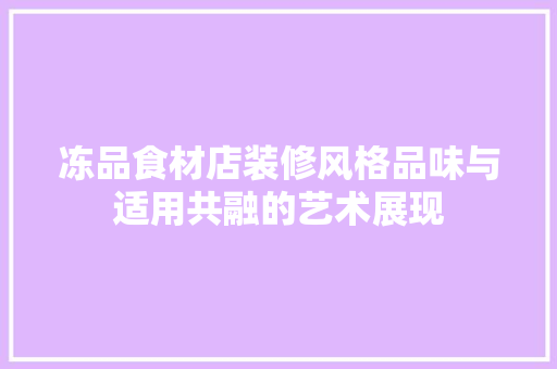 冻品食材店装修风格品味与适用共融的艺术展现