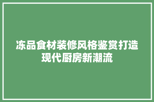 冻品食材装修风格鉴赏打造现代厨房新潮流