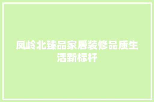 凤岭北臻品家居装修品质生活新标杆