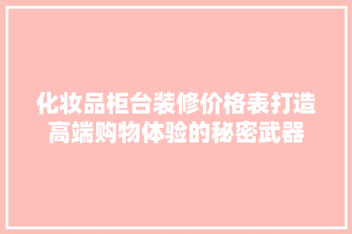 化妆品柜台装修价格表打造高端购物体验的秘密武器
