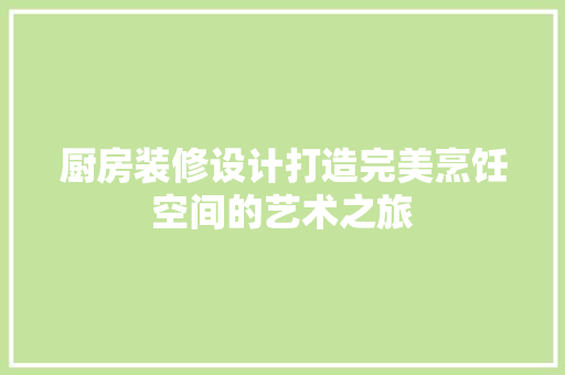 厨房装修设计打造完美烹饪空间的艺术之旅