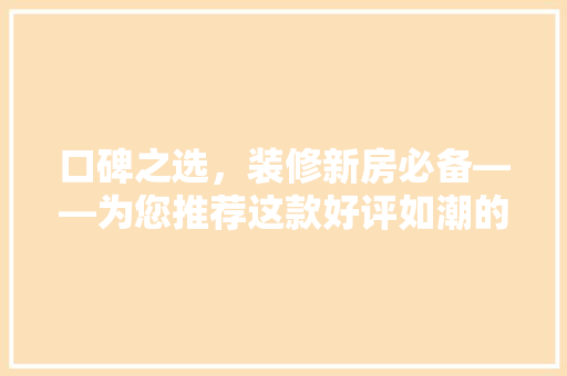 口碑之选，装修新房必备——为您推荐这款好评如潮的装修品牌