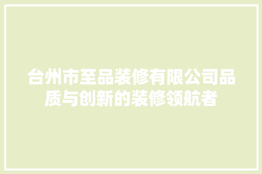 台州市至品装修有限公司品质与创新的装修领航者