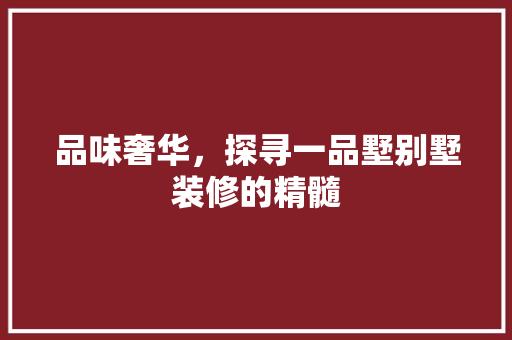 品味奢华，探寻一品墅别墅装修的精髓