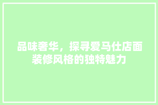 品味奢华，探寻爱马仕店面装修风格的独特魅力