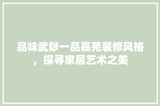 品味武陟一品嘉苑装修风格，探寻家居艺术之美
