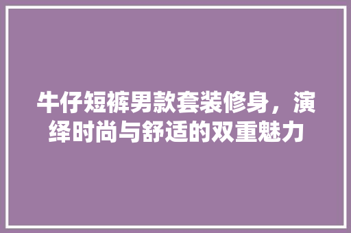 牛仔短裤男款套装修身，演绎时尚与舒适的双重魅力