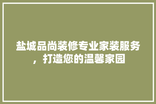 盐城品尚装修专业家装服务，打造您的温馨家园