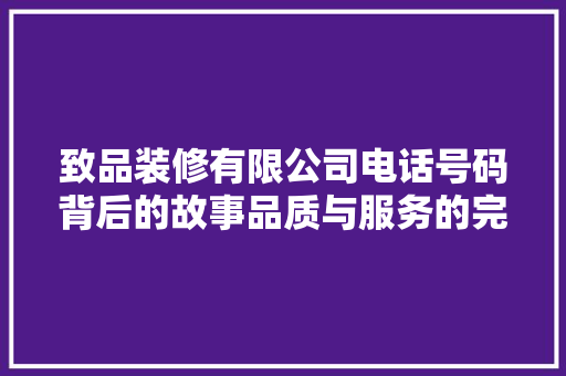 致品装修有限公司电话号码背后的故事品质与服务的完美结合