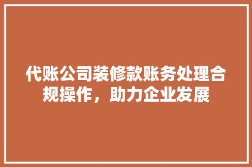 代账公司装修款账务处理合规操作，助力企业发展