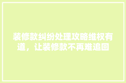 装修款纠纷处理攻略维权有道，让装修款不再难追回