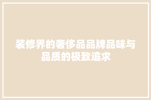 装修界的奢侈品品牌品味与品质的极致追求