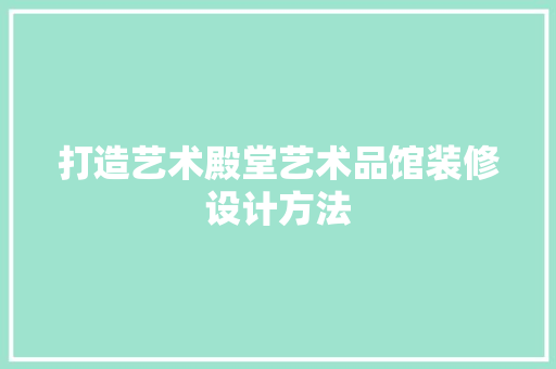 打造艺术殿堂艺术品馆装修设计方法