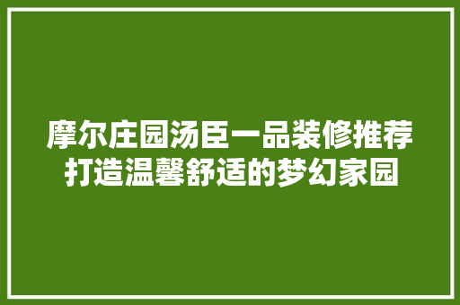 摩尔庄园汤臣一品装修推荐打造温馨舒适的梦幻家园