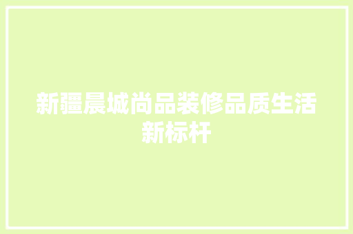 新疆晨城尚品装修品质生活新标杆