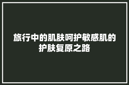 旅行中的肌肤呵护敏感肌的护肤复原之路
