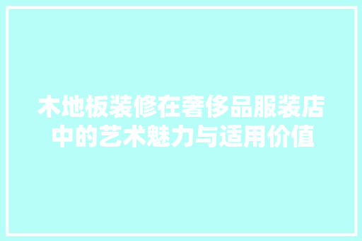 木地板装修在奢侈品服装店中的艺术魅力与适用价值